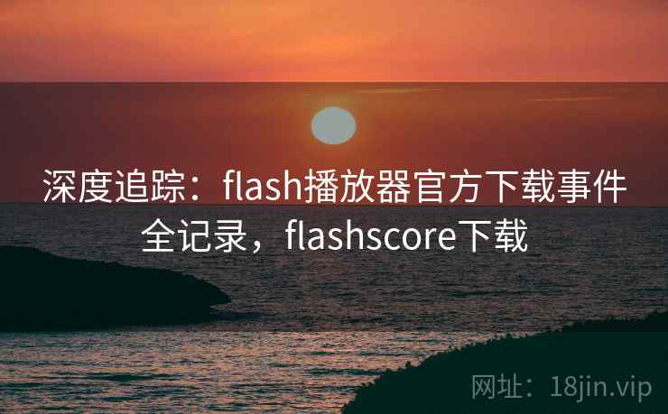 深度追踪：flash播放器官方下载事件全记录，flashscore下载