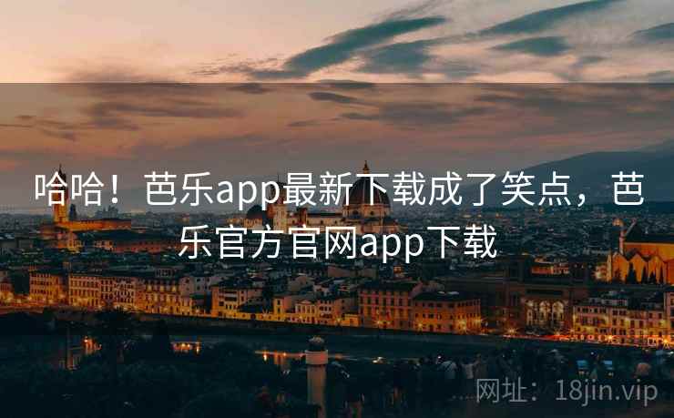 哈哈！芭乐app最新下载成了笑点，芭乐官方官网app下载