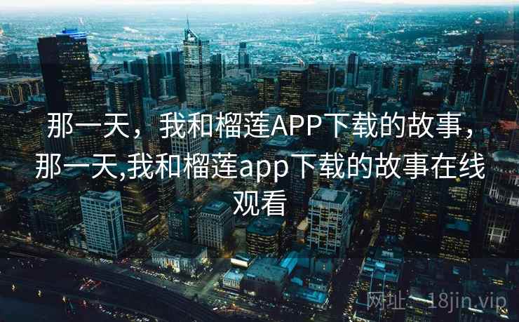 那一天，我和榴莲APP下载的故事，那一天,我和榴莲app下载的故事在线观看