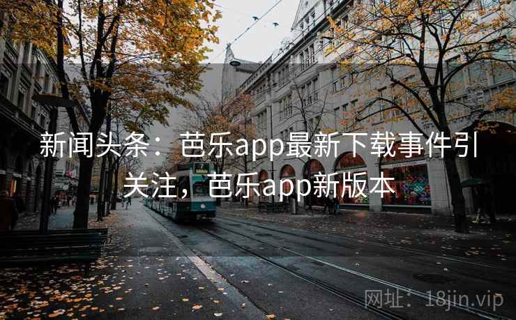 新闻头条:芭乐app最新下载事件引关注,芭乐app新版本 新闻头条:芭乐app最新下载事件引关注,芭乐app新版本
