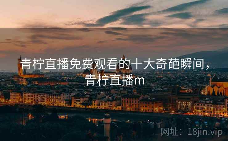 青柠直播免费观看的十大奇葩瞬间，青柠直播m