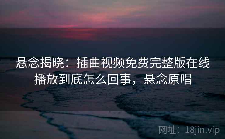 悬念揭晓：插曲视频免费完整版在线播放到底怎么回事，悬念原唱