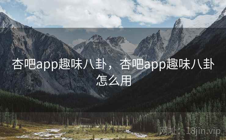 杏吧app趣味八卦，杏吧app趣味八卦怎么用