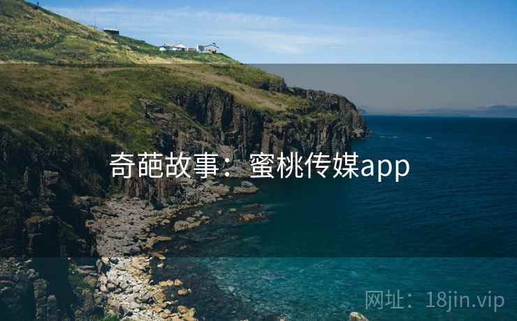 奇葩故事:蜜桃传媒app 奇葩故事:蜜桃传媒app