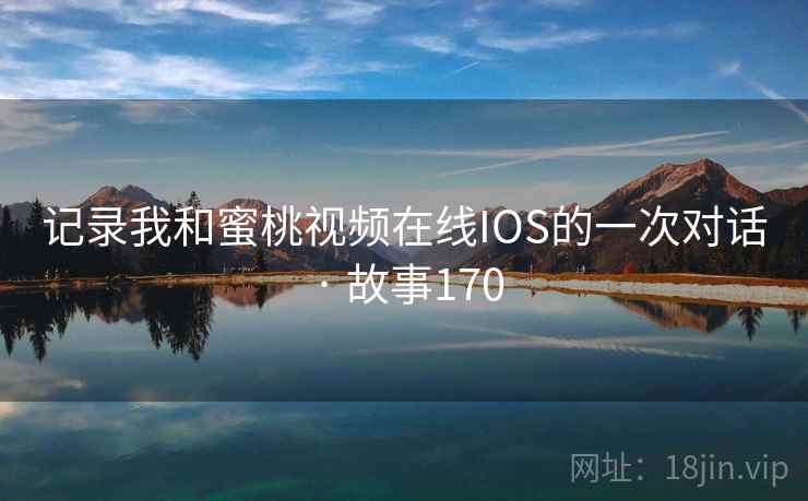 记录我和蜜桃视频在线IOS的一次对话 · 故事170 记录我和蜜桃视频在线IOS的一次对话 · 故事170