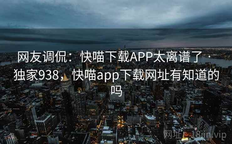 网友调侃：快喵下载APP太离谱了 · 独家938，快喵app下载网址有知道的吗