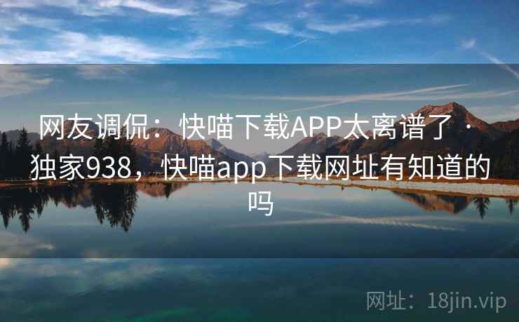 网友调侃：快喵下载APP太离谱了 · 独家938，快喵app下载网址有知道的吗