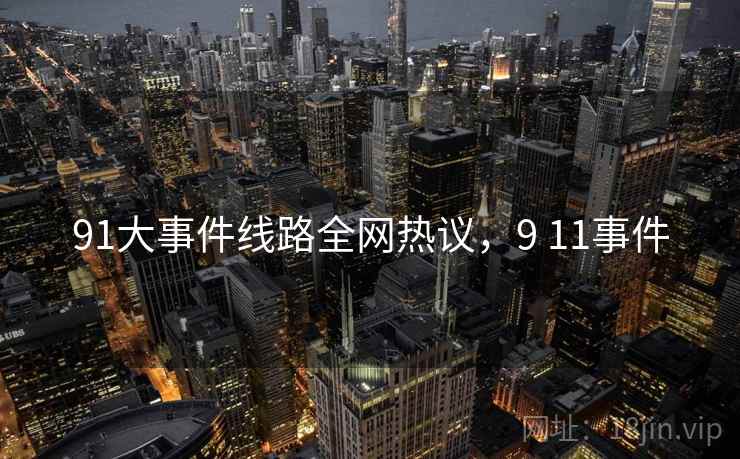 91大事件线路全网热议,9 11事件 91大事件线路全网热议,9 11事件