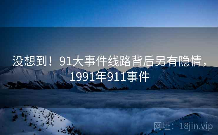 没想到！91大事件线路背后另有隐情，1991年911事件