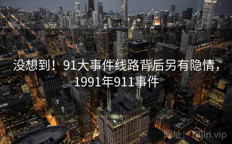 没想到！91大事件线路背后另有隐情，1991年911事件