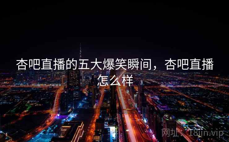 杏吧直播的五大爆笑瞬间，杏吧直播怎么样