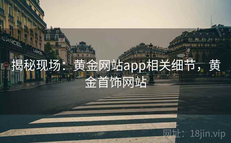 揭秘现场：黄金网站app相关细节，黄金首饰网站
