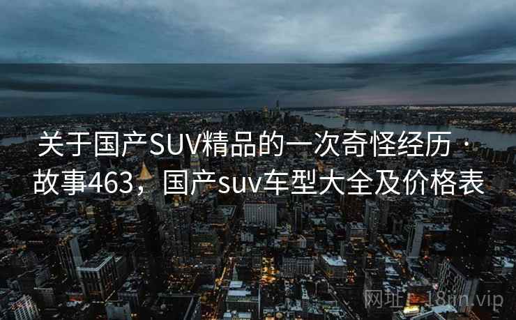 关于国产SUV精品的一次奇怪经历 · 故事463，国产suv车型大全及价格表