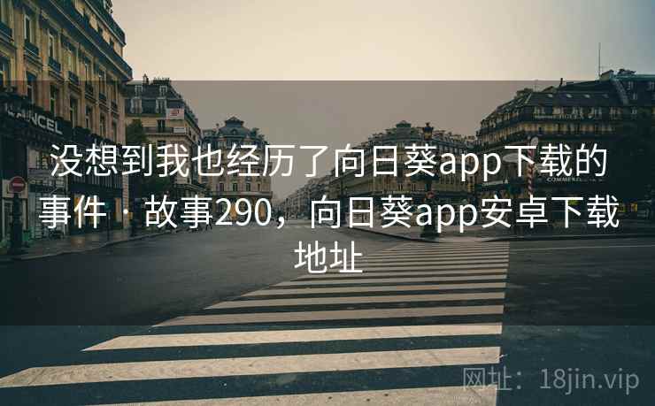 没想到我也经历了向日葵app下载的事件 · 故事290，向日葵app安卓下载地址