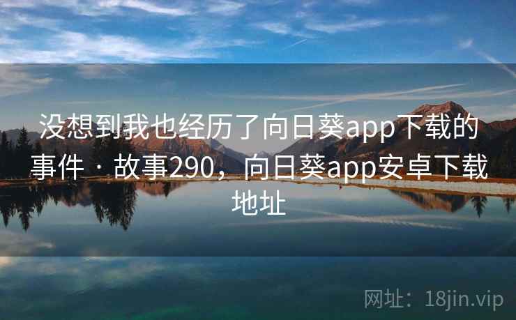 没想到我也经历了向日葵app下载的事件 · 故事290，向日葵app安卓下载地址