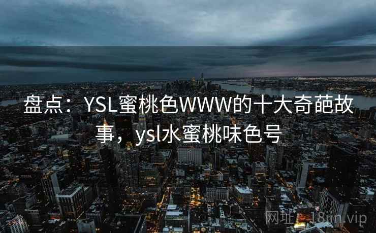 盘点：YSL蜜桃色WWW的十大奇葩故事，ysl水蜜桃味色号