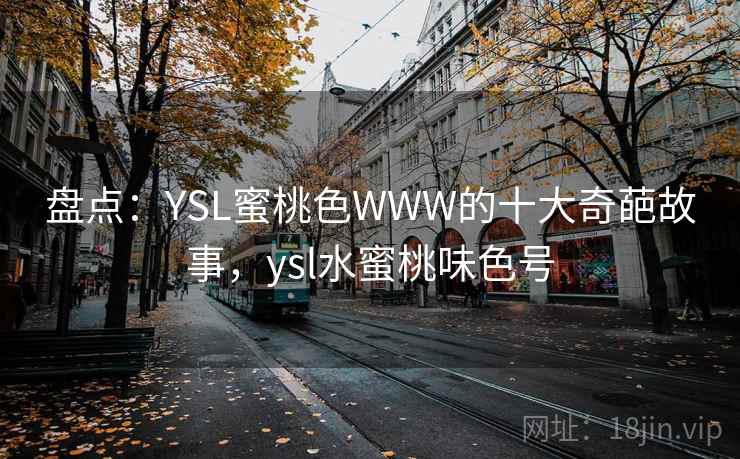 盘点：YSL蜜桃色WWW的十大奇葩故事，ysl水蜜桃味色号