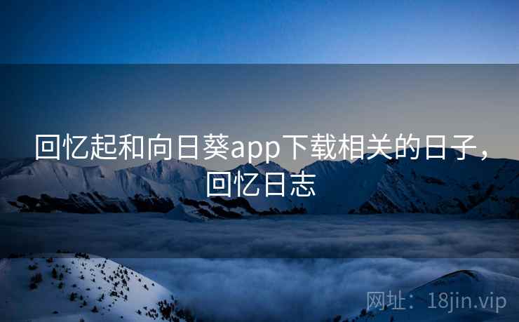回忆起和向日葵app下载相关的日子,回忆日志 回忆起和向日葵app下载相关的日子,回忆日志