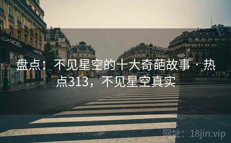 盘点:不见星空的十大奇葩故事 · 热点313,不见星空真实 盘点:不见星空的十大奇葩故事 · 热点313,不见星空真实