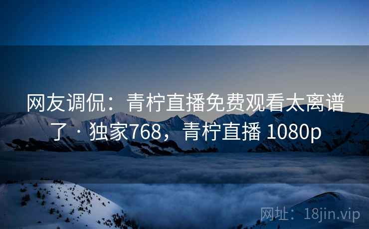 网友调侃:青柠直播免费观看太离谱了 · 独家768,青柠直播 1080p 网友调侃:青柠直播免费观看太离谱了 · 独家768,青柠直播 1080p