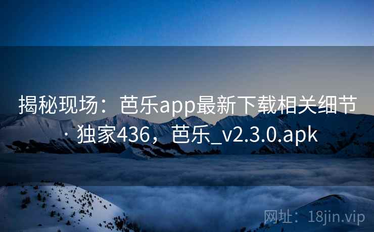 揭秘现场:芭乐app最新下载相关细节 · 独家436,芭乐_v2.3.0.apk 揭秘现场:芭乐app最新下载相关细节 · 独家436,芭乐_v2.3.0.apk
