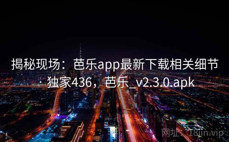 揭秘现场:芭乐app最新下载相关细节 · 独家436,芭乐_v2.3.0.apk 揭秘现场:芭乐app最新下载相关细节 · 独家436,芭乐_v2.3.0.apk
