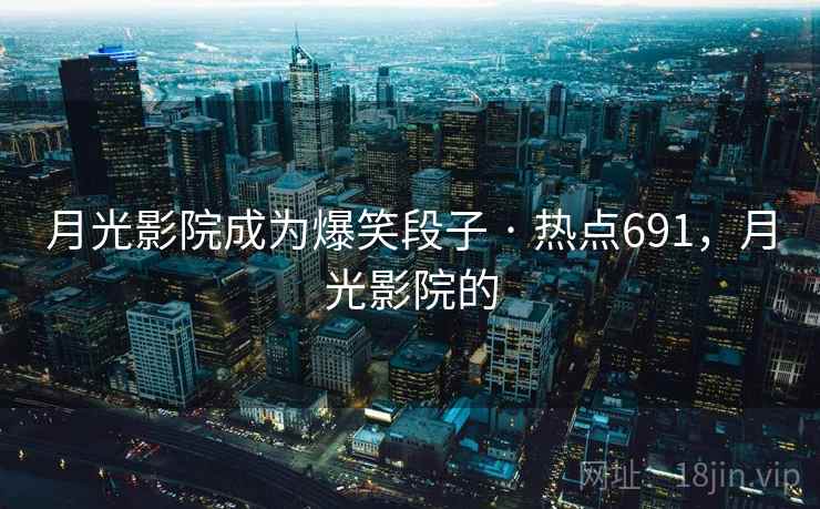 月光影院成为爆笑段子 · 热点691,月光影院的 月光影院成为爆笑段子 · 热点691,月光影院的